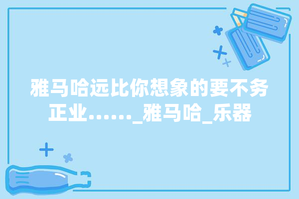 雅马哈远比你想象的要不务正业......_雅马哈_乐器