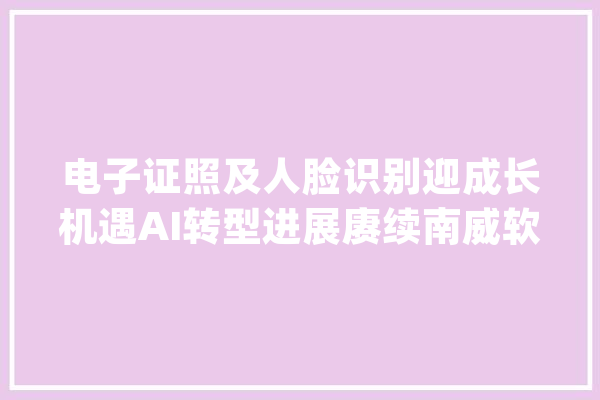 电子证照及人脸识别迎成长机遇AI转型进展赓续南威软件受市场关注_证照_电子 云服务