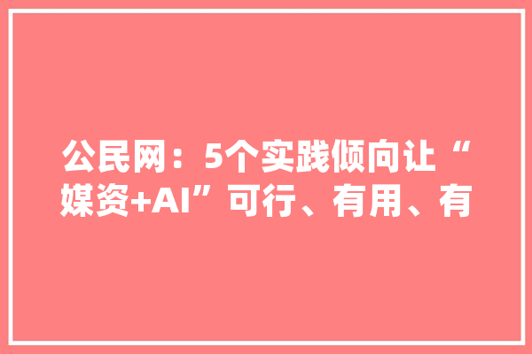 公民网：5个实践倾向让“媒资+AI”可行、有用、有商机_媒体_数据 智能助手