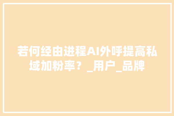 若何经由进程AI外呼提高私域加粉率？_用户_品牌 计算机