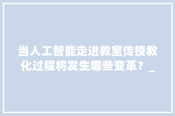 当人工智能走进教室传授教化过程将发生哪些变革？_人工智能_学生 计算机