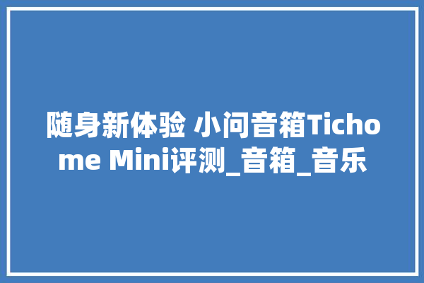 随身新体验 小问音箱Tichome Mini评测_音箱_音乐