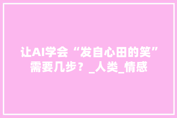 让AI学会“发自心田的笑”需要几步？_人类_情感 智能写作