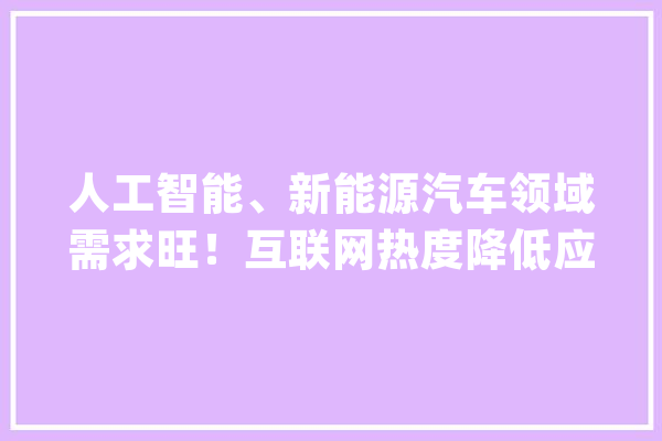 人工智能、新能源汽车领域需求旺！互联网热度降低应届生求职转向新兴行业_人工智能_新能源