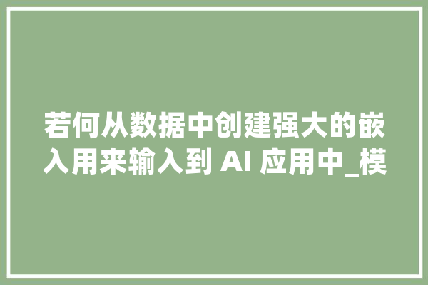 若何从数据中创建强大的嵌入用来输入到 AI 应用中_模子_您可以
