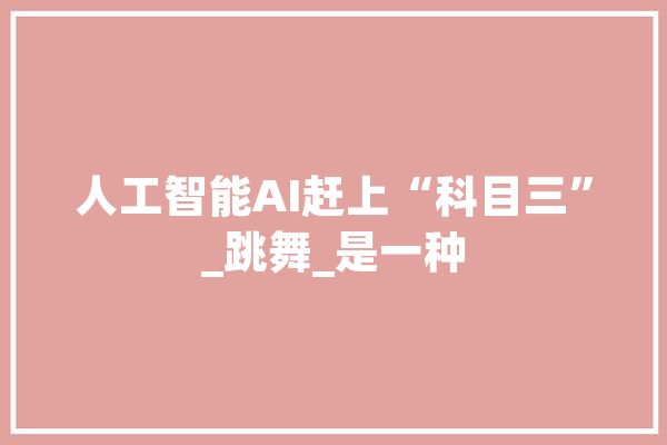人工智能AI赶上“科目三”_跳舞_是一种
