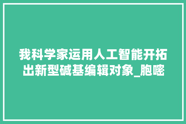 我科学家运用人工智能开拓出新型碱基编辑对象_胞嘧啶_脱氨酶
