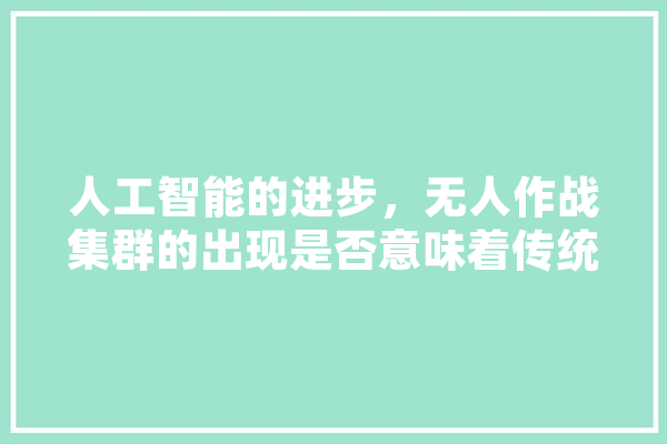 人工智能的进步，无人作战集群的出现是否意味着传统的空军将走入历史,空军人工智能挑战赛 绘影字幕
