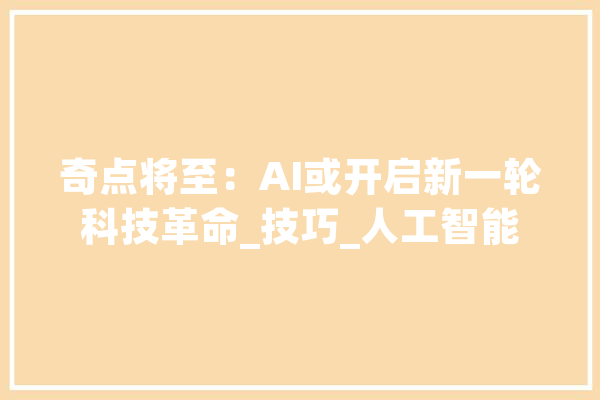 奇点将至：AI或开启新一轮科技革命_技巧_人工智能