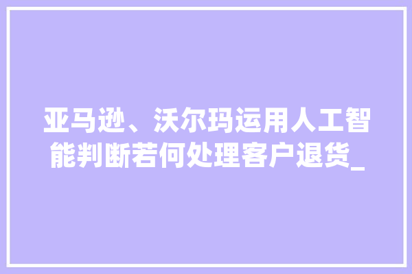 亚马逊、沃尔玛运用人工智能判断若何处理客户退货_亚马逊_华盛顿州 科技快讯