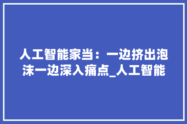 人工智能家当：一边挤出泡沫一边深入痛点_人工智能_家当