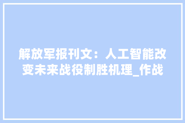 解放军报刊文：人工智能改变未来战役制胜机理_作战_沙场