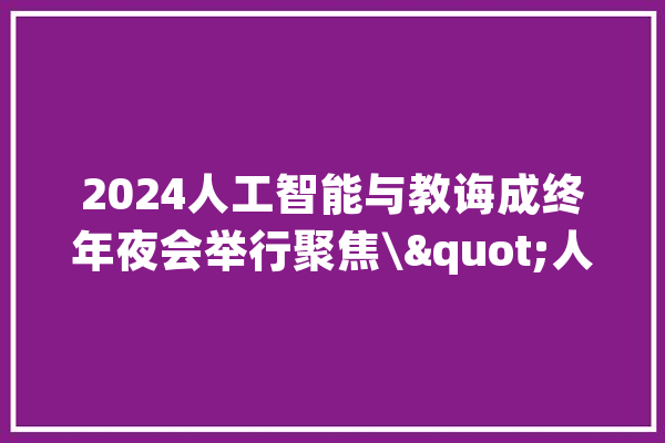 2024人工智能与教诲成终年夜会举行聚焦\"人工智能下的教诲趋势\"_教师_将来 文字写作