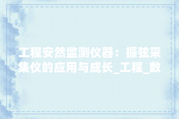 工程安然监测仪器：振弦采集仪的应用与成长_工程_数据 科技快讯