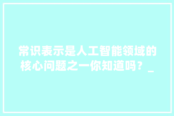 常识表示是人工智能领域的核心问题之一你知道吗？_常识_才能