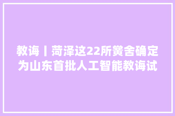 教诲丨菏泽这22所黉舍确定为山东首批人工智能教诲试点黉舍！有您的母校吗？_试点_人工智能 绘影字幕