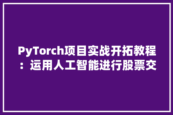 PyTorch项目实战开拓教程：运用人工智能进行股票交易分析_模子_数据