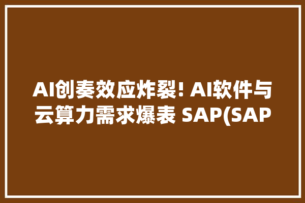 AI创奏效应炸裂! AI软件与云算力需求爆表 SAP(SAP.US)云做事营收猛增25%_欧元_英伟