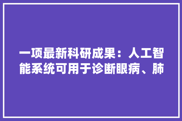 一项最新科研成果：人工智能系统可用于诊断眼病、肺炎_医疗_广州市 云服务