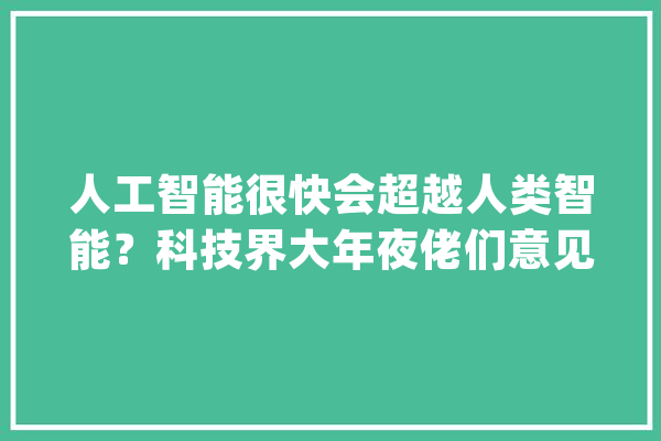 人工智能很快会超越人类智能？科技界大年夜佬们意见不合_人工智能_量子 智能问答