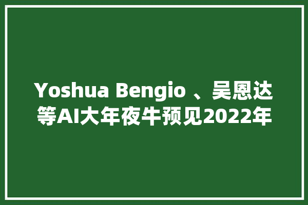 Yoshua Bengio 、吴恩达等AI大年夜牛预见2022年人工智能趋势_模子_人工智能 智能写作