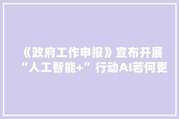 《政府工作申报》宣布开展“人工智能+”行动AI若何更好融入实体成长_京东_家当 智能问答