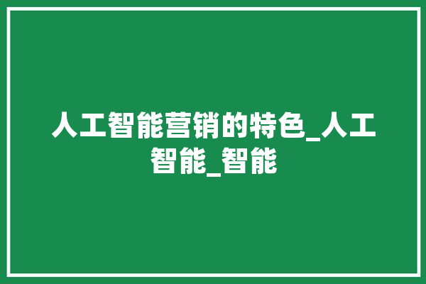 人工智能营销的特色_人工智能_智能 智能问答