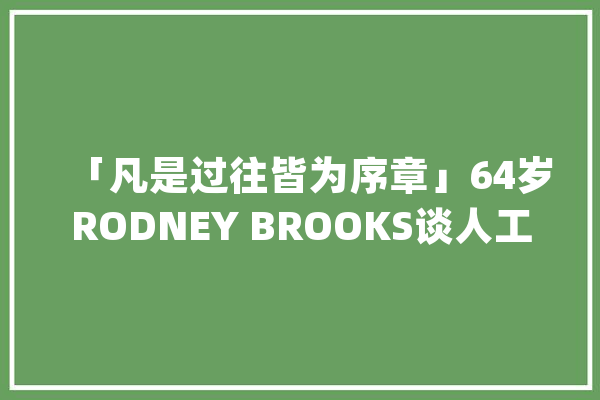 「凡是过往皆为序章」64岁RODNEY BROOKS谈人工智能起源与成长_人工智能_机械