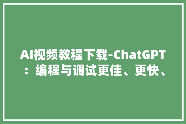 AI视频教程下载-ChatGPT：编程与调试更佳、更快、更强_代码_你可以 智能问答