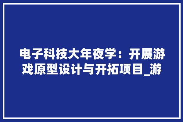 电子科技大年夜学：开展游戏原型设计与开拓项目_游戏_技巧 计算机