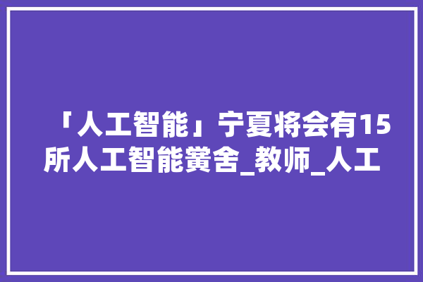 「人工智能」宁夏将会有15所人工智能黉舍_教师_人工智能 计算机