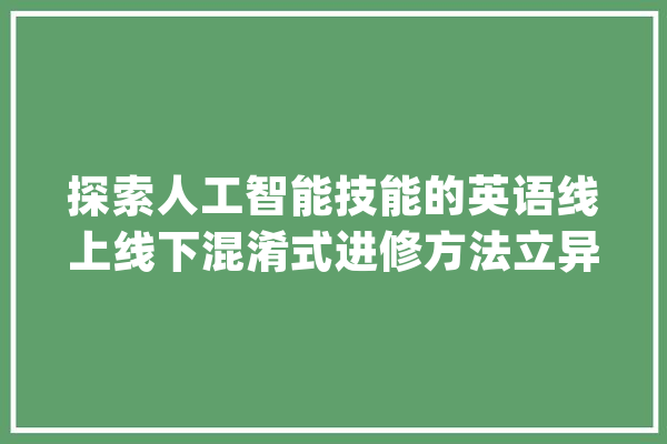 探索人工智能技能的英语线上线下混淆式进修方法立异_教师_学生 文字写作