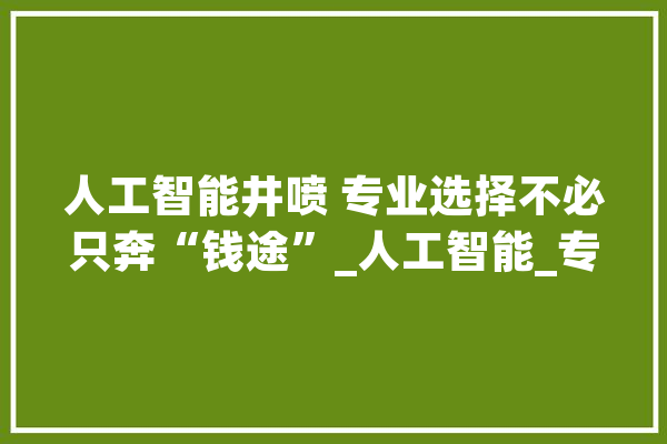 人工智能井喷 专业选择不必只奔“钱途”_人工智能_专业 科技快讯