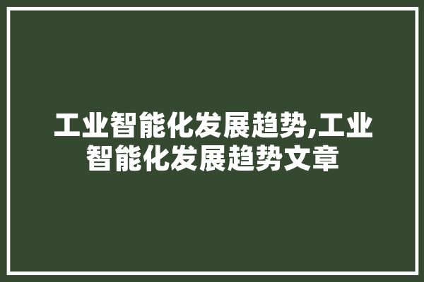 工业智能化发展趋势,工业智能化发展趋势文章 云服务