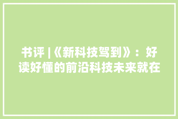 书评 |《新科技驾到》：好读好懂的前沿科技未来就在面前_新能源_孩子 智能助手