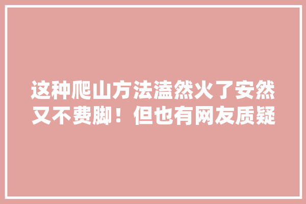 这种爬山方法溘然火了安然又不费脚！但也有网友质疑……_电梯_景区