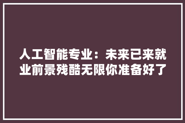 人工智能专业：未来已来就业前景残酷无限你准备好了吗？_人工智能_专业 云服务