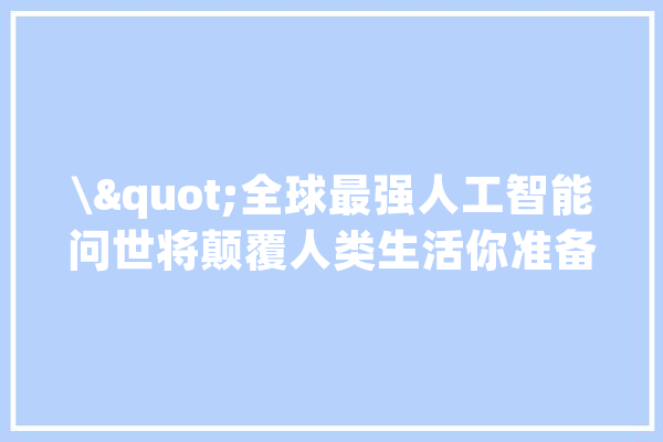 \"全球最强人工智能问世将颠覆人类生活你准备好了吗？\"_人工智能_全球 文字写作