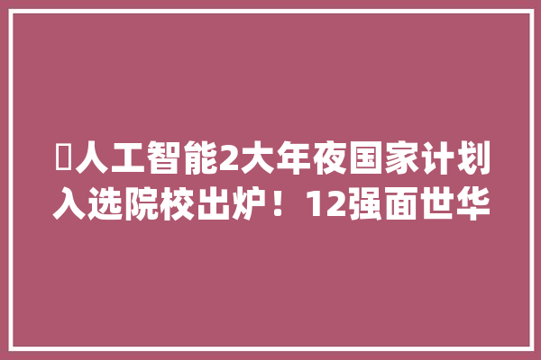 ​人工智能2大年夜国家计划入选院校出炉！12强面世华科武大年夜缺席_人工智能_国度 智能助手