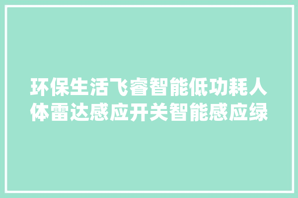 环保生活飞睿智能低功耗人体雷达感应开关智能感应绿色节能_感应_人体