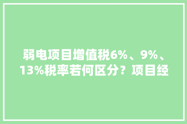 弱电项目增值税6%、9%、13%税率若何区分？项目经理必知内容_税率_发包方