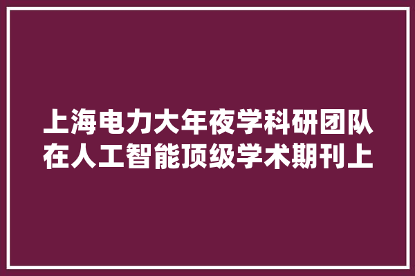 上海电力大年夜学科研团队在人工智能顶级学术期刊上揭橥分布式机械进修最新研究成果_模子_散布式