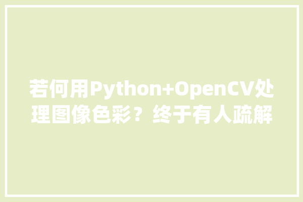 若何用Python+OpenCV处理图像色彩？终于有人疏解白了_图像_通道 智能问答