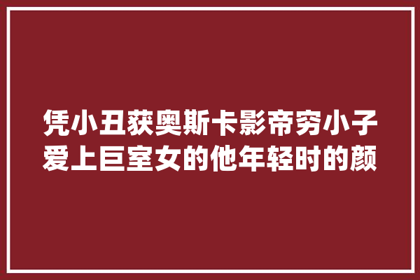 凭小丑获奥斯卡影帝穷小子爱上巨室女的他年轻时的颜才叫绝_哥哥_李子