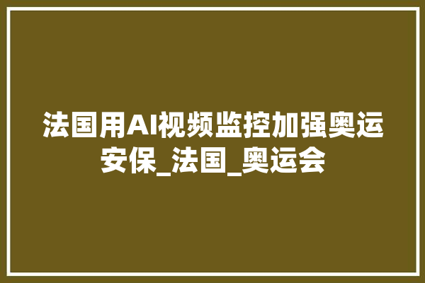 法国用AI视频监控加强奥运安保_法国_奥运会