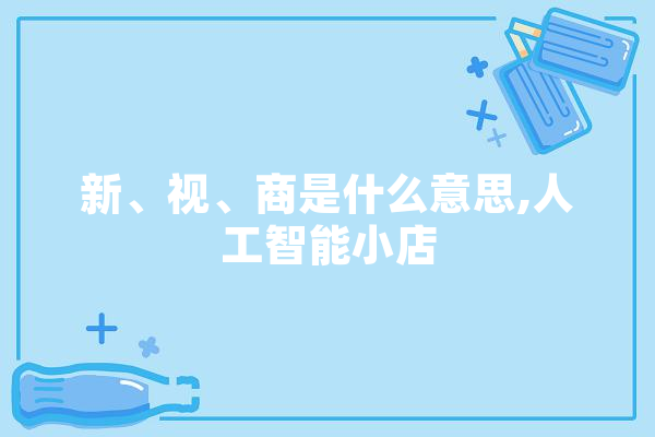 新、视、商是什么意思,人工智能小店 AI简讯