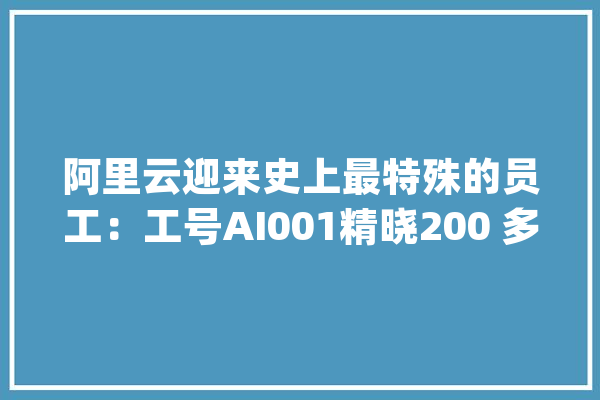 阿里云迎来史上最特殊的员工：工号AI001精晓200 多种编程措辞！_代码_阿里