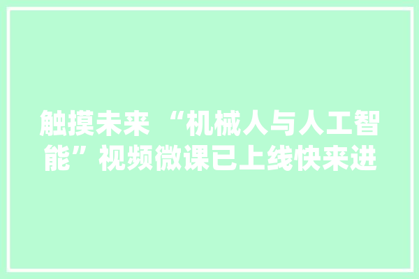 触摸未来 “机械人与人工智能”视频微课已上线快来进修_人工智能_日本
