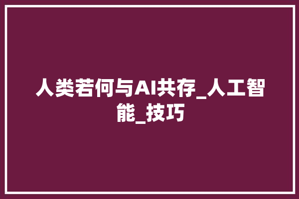 人类若何与AI共存_人工智能_技巧 智能写作