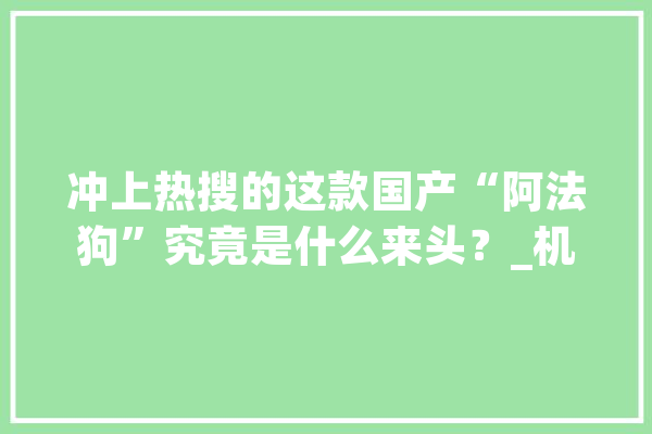 冲上热搜的这款国产“阿法狗”究竟是什么来头？_机械_这家 智能助手